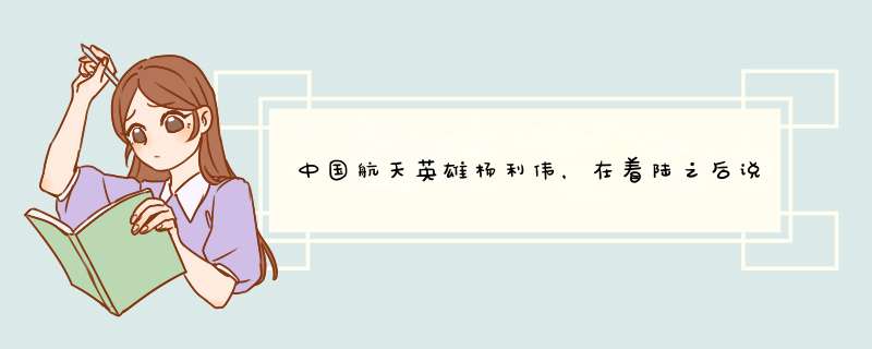 中国航天英雄杨利伟，在着陆之后说了哪三句话让人感动至今？,第1张