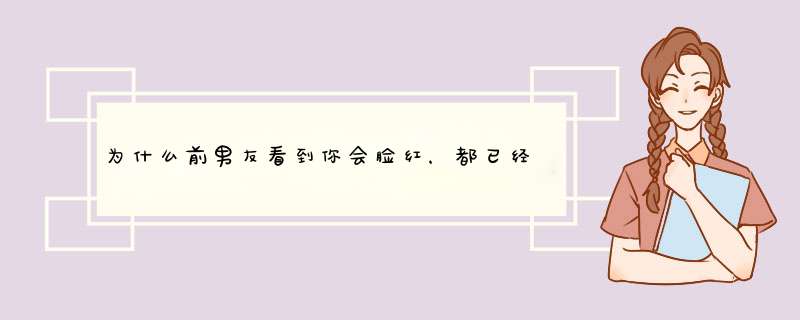 为什么前男友看到你会脸红，都已经很久没联系了，他是巨蟹,第1张