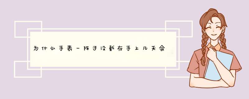 为什么手表一阵子没戴在手上几天会突然停掉呢？不走呢？,第1张