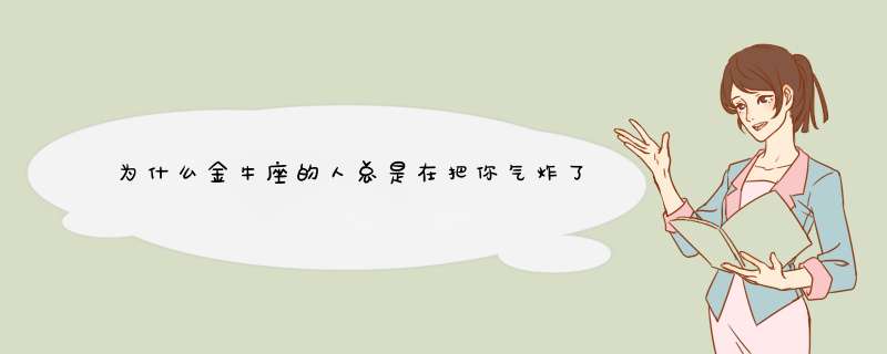 为什么金牛座的人总是在把你气炸了之后都不懂得你到底在气什么？,第1张