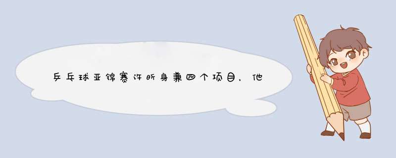 乒乓球亚锦赛许昕身兼四个项目，他能在哪几个项目上“称王”？,第1张