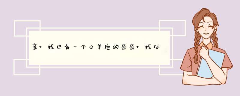 亲 我也有一个白羊座的哥哥 我挺喜欢他的 我们是从小就认识 因为两家人是朋友 上次我约他单独出来,第1张