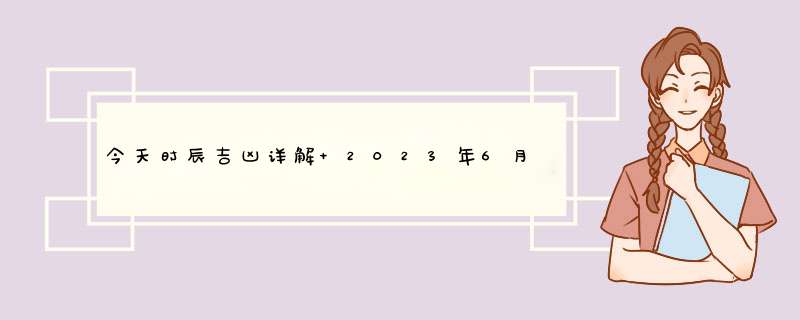 今天时辰吉凶详解 2023年6月19日是不是黄道吉日？,第1张