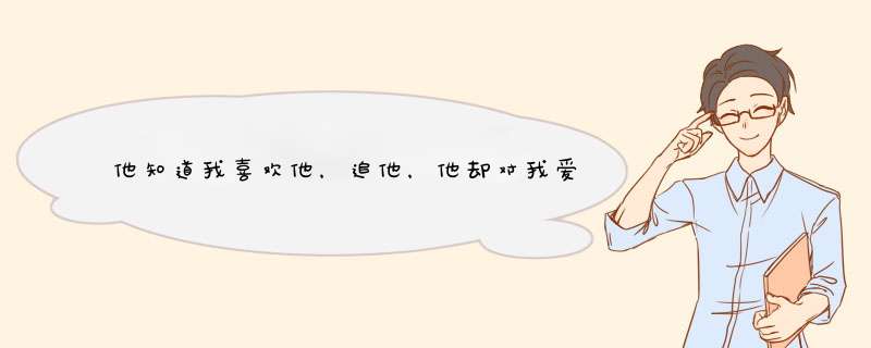 他知道我喜欢他，追他，他却对我爱搭不理，还说我。可是我把他微信删了，过了两天他就派同学来打听我？,第1张