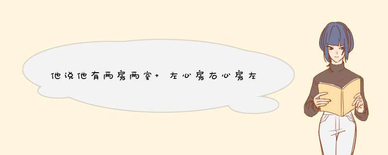 他说他有两房两室 左心房右心房左心室右心室 问我要住哪一间是在对我表白还是？,第1张