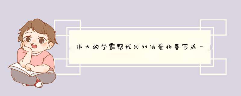 伟大的学霸帮我用刘洁爱杨春写成一首诗,第1张