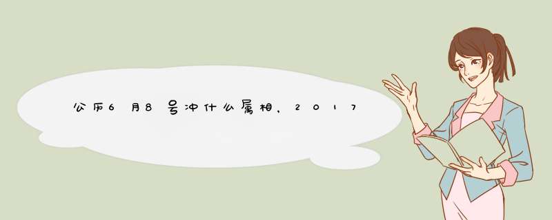 公历6月8号冲什么属相，2017的6月8号属什么生肖日,第1张