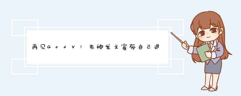 再见GodV！韦神发文宣布自己退役，你对他有什么印象呢？,第1张