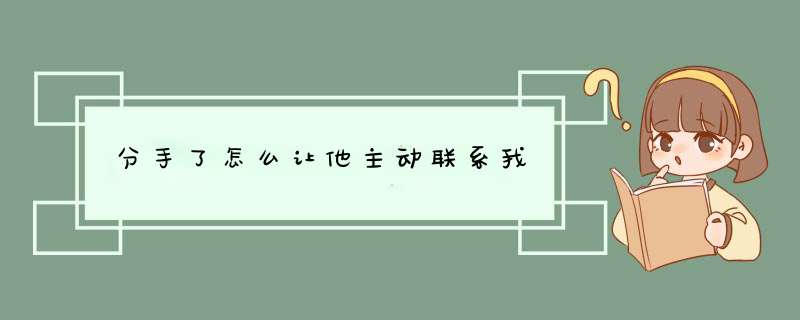 分手了怎么让他主动联系我,第1张