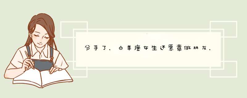 分手了，白羊座女生还愿意做朋友，代表什么，分手她提的，不愿意复合。分手以后做了很多伤我的心事情。,第1张