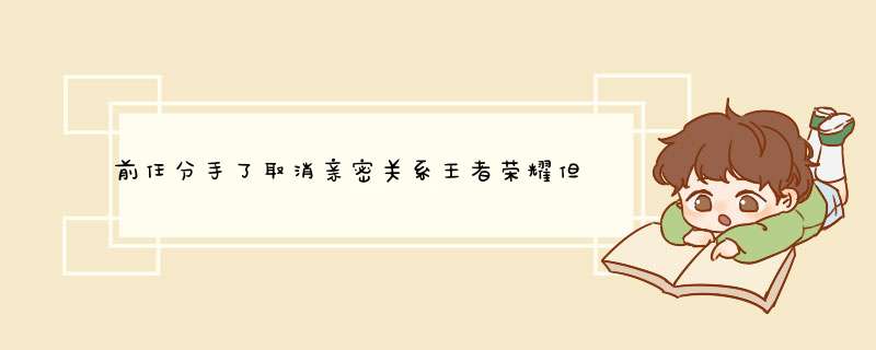 前任分手了取消亲密关系王者荣耀但是还关注我什么意思？,第1张