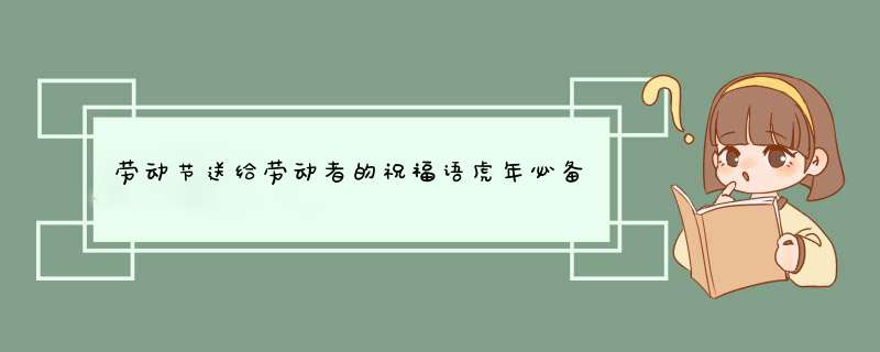 劳动节送给劳动者的祝福语虎年必备(99句),第1张