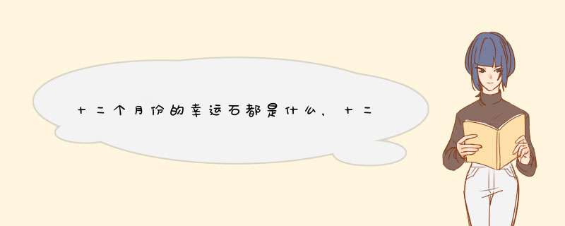 十二个月份的幸运石都是什么，十二星座的幸运石，十二生肖的幸运石，权威点的吧,第1张