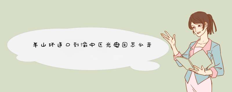 半山环道口到渝中区光电园怎么走,第1张