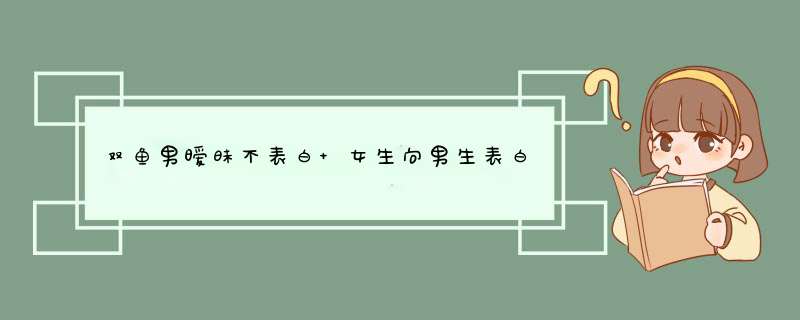 双鱼男暧昧不表白 女生向男生表白短信,第1张