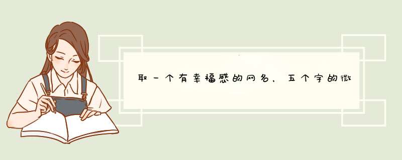 取一个有幸福感的网名，五个字的微信昵称带有幸福感的,第1张