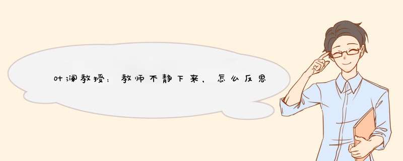 叶澜教授：教师不静下来，怎么反思、怎么发展？（二）,第1张