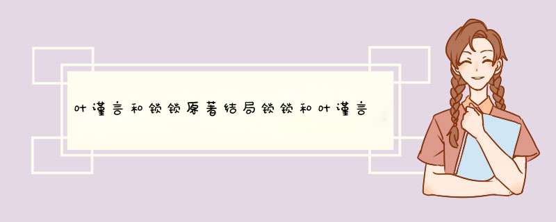 叶谨言和锁锁原著结局锁锁和叶谨言最后在一起了吗,第1张