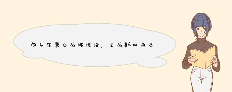 向女生表白后被拒绝、之后就对自己冷漠多了。我应该怎么办啊？,第1张