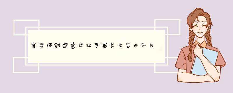 吴宇恒创造营毕业手写长文告白队友，你觉得他写的字好看吗？,第1张