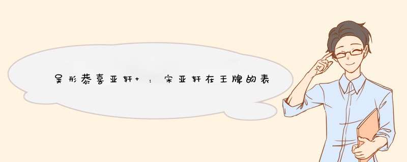 吴彤恭喜亚轩 ：宋亚轩在王牌的表现如何？他的综艺感如何？,第1张