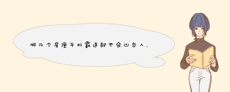 哪几个星座平时霸道却不会凶恋人，对爱不保留，值得托付终身？,第1张