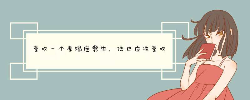 喜欢一个摩羯座男生，他也应该喜欢我，怎样才能让他先表白？,第1张