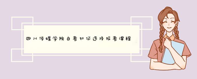 四川传媒学院自考如何选择报考课程及流程？,第1张