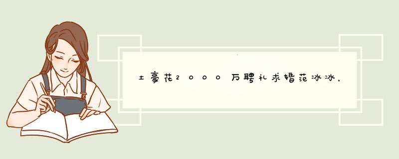 土豪花2000万聘礼求婚范冰冰，承诺为她挖山盖别墅，结果怎样？,第1张