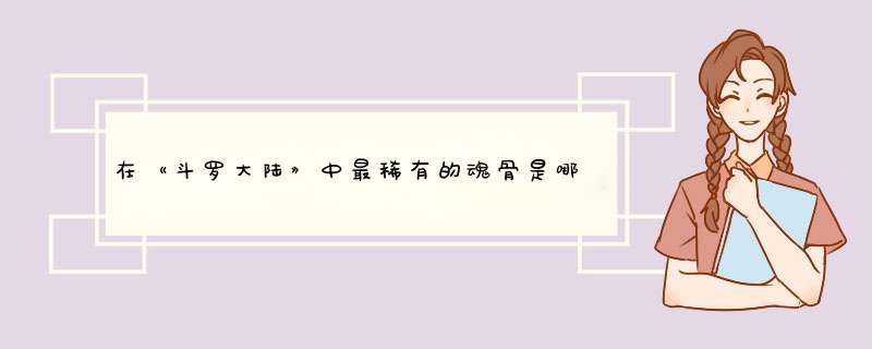 在《斗罗大陆》中最稀有的魂骨是哪个？你如何评价？,第1张