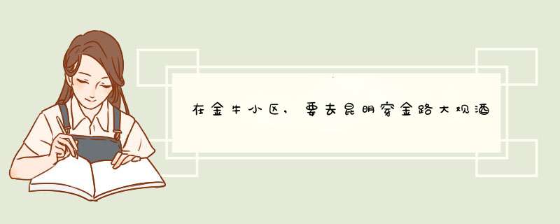 在金牛小区,要去昆明穿金路大观酒店怎么做公交车去?,第1张