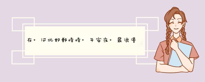 在 河北邯郸峰峰 平安夜 最浪漫的过发是什么？,第1张