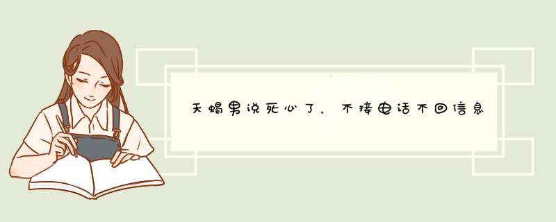 天蝎男说死心了，不接电话不回信息，我实在不知道怎么办，希望了解天蝎的教教我怎么做,第1张