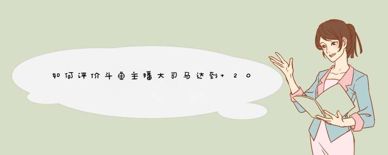 如何评价斗鱼主播大司马达到 2000 万关注？,第1张