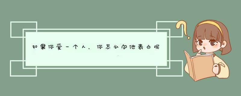 如果你爱一个人，你怎么向他表白呢？如果他拒绝你的爱怎么办呢？,第1张