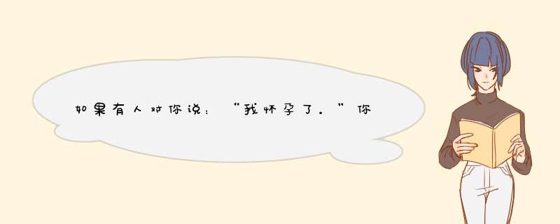 如果有人对你说：“我怀孕了。”你会怎么办？,第1张