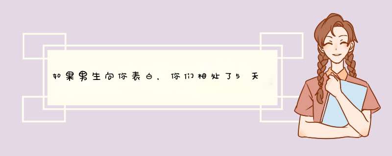 如果男生向你表白，你们相处了5天，相处的相当不错，你会对男生说什么？,第1张