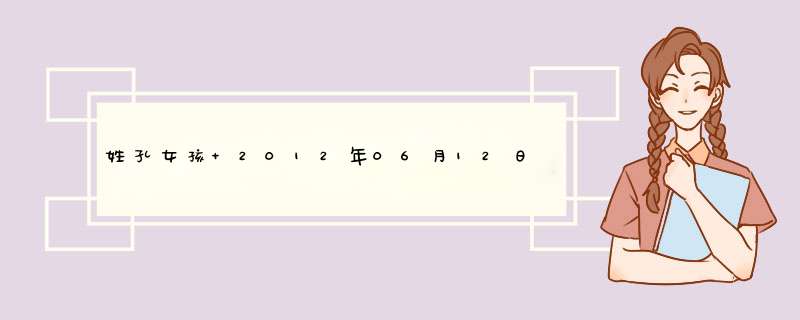 姓孔女孩 2012年06月12日23点45分生的，八字是什么？五行缺什么啊 名字怎么取啊,第1张