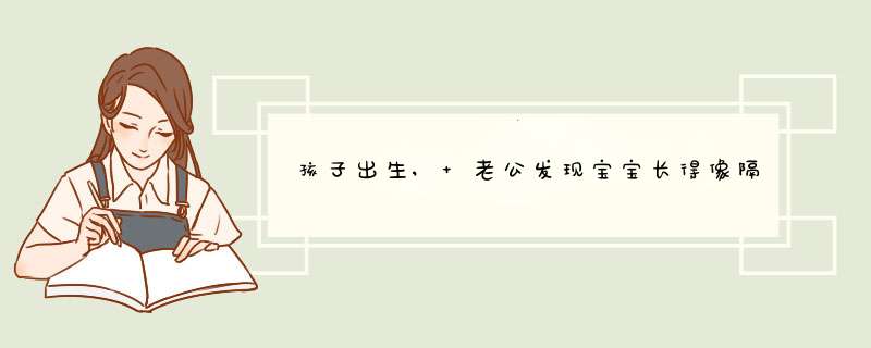 孩子出生, 老公发现宝宝长得像隔壁老王家孩子, 一气之下做亲子鉴定,第1张