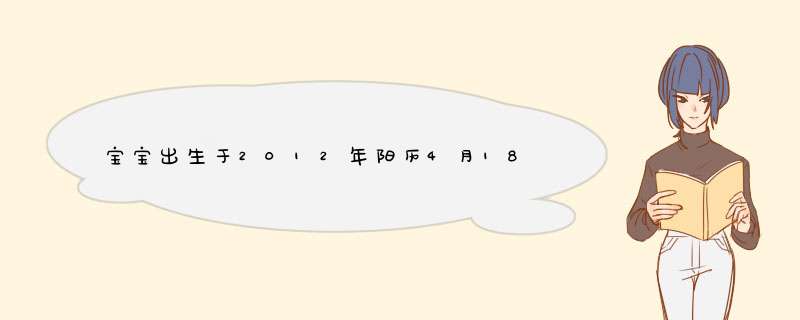 宝宝出生于2012年阳历4月18日下午14点45分女孩五行中缺什么 取什么名字 爸爸姓罗,第1张