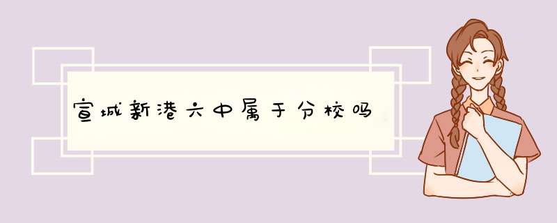 宣城新港六中属于分校吗,第1张