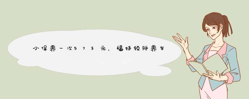 小保养一次573元，福特锐际养车成本解析！,第1张