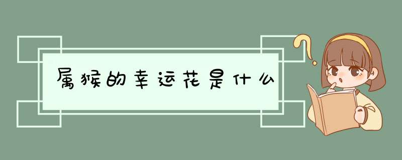 属猴的幸运花是什么,第1张