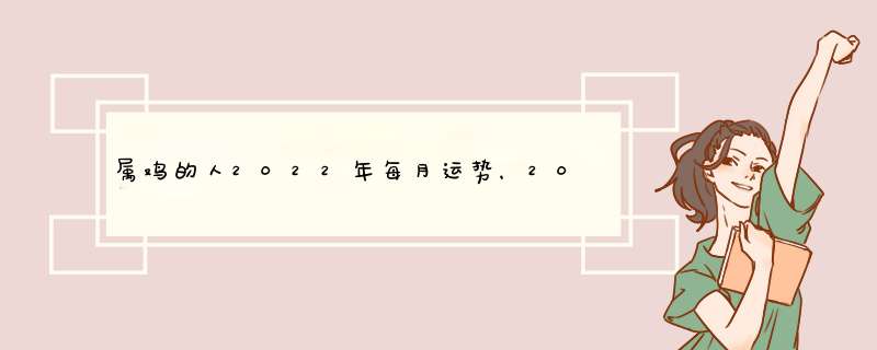 属鸡的人2022年每月运势，2022年属鸡人的全年运势,第1张