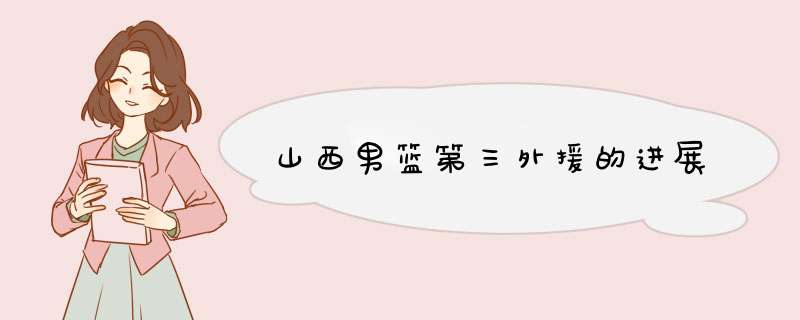 山西男篮第三外援的进展,第1张