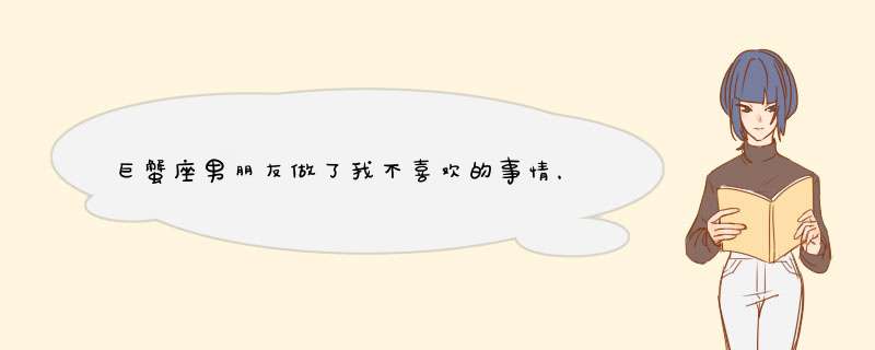 巨蟹座男朋友做了我不喜欢的事情，然后我把他骂了一顿，他屏蔽我了。最后晚上他又拉回来，然后这件事是触,第1张