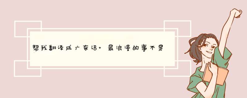 帮我翻译成广东话 最浪漫的事不是我爱你，而是和你在一起的分分秒秒,第1张