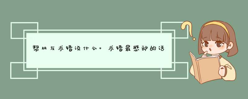 帮朋友求婚说什么 求婚最感动的话语,第1张