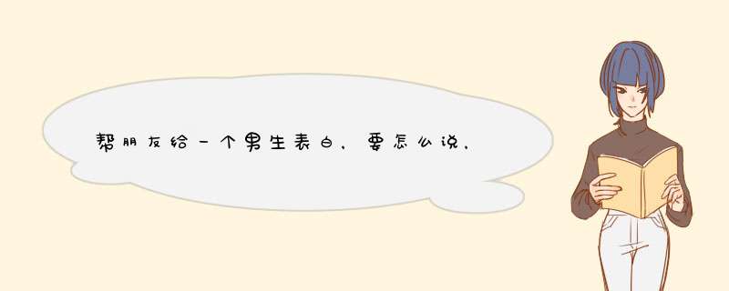 帮朋友给一个男生表白，要怎么说，委婉一些的 那个朋友不敢说，要我帮忙,第1张