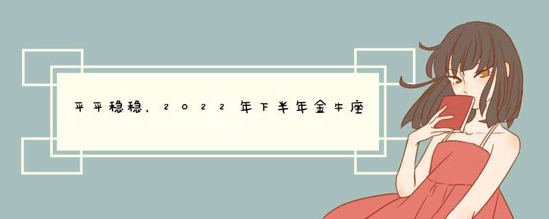 平平稳稳，2022年下半年金牛座的事业运势如何？,第1张